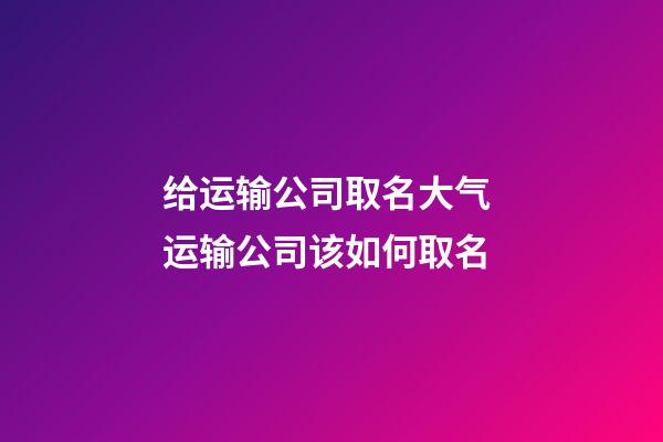 给运输公司取名大气 运输公司该如何取名-第1张-公司起名-玄机派